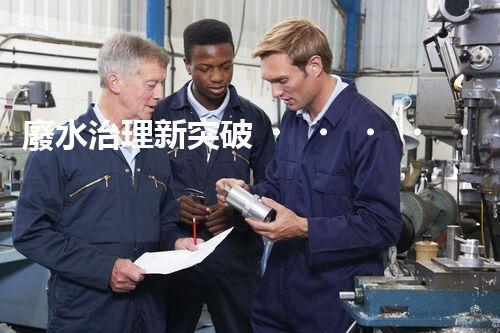 廢水治理新突破！高濃度廢水問題迎來終極解決方案？